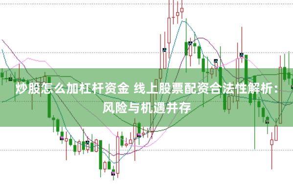 炒股怎么加杠杆资金 线上股票配资合法性解析：风险与机遇并存