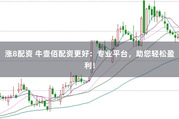 涨8配资 牛壹佰配资更好：专业平台，助您轻松盈利！