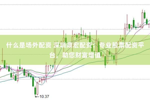 什么是场外配资 深圳鼎宏配资：专业股票配资平台，助您财富增值
