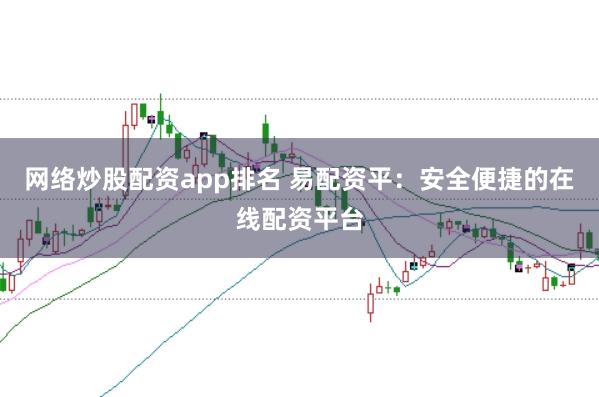 网络炒股配资app排名 易配资平：安全便捷的在线配资平台