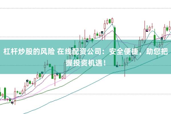 杠杆炒股的风险 在线配资公司：安全便捷，助您把握投资机遇！