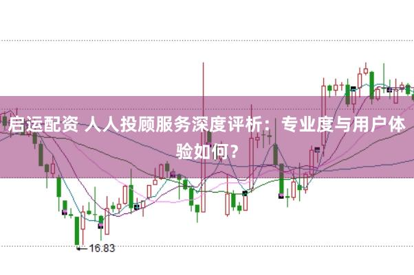 启运配资 人人投顾服务深度评析：专业度与用户体验如何？