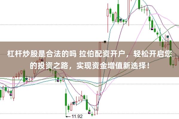 杠杆炒股是合法的吗 拉伯配资开户，轻松开启您的投资之路，实现资金增值新选择！