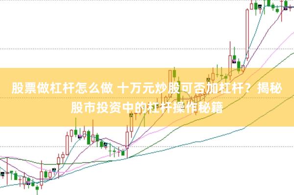 股票做杠杆怎么做 十万元炒股可否加杠杆？揭秘股市投资中的杠杆操作秘籍