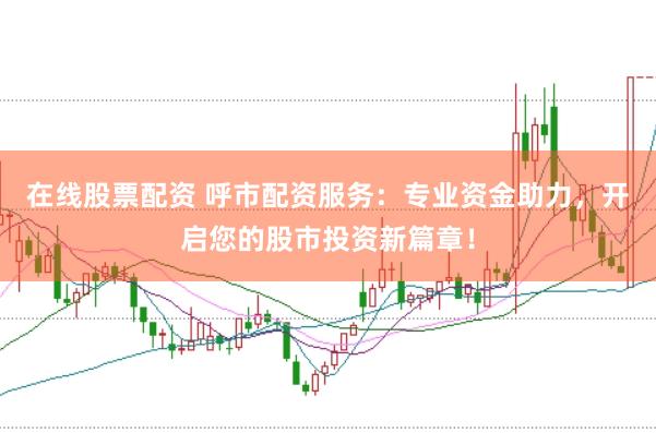 在线股票配资 呼市配资服务：专业资金助力，开启您的股市投资新篇章！