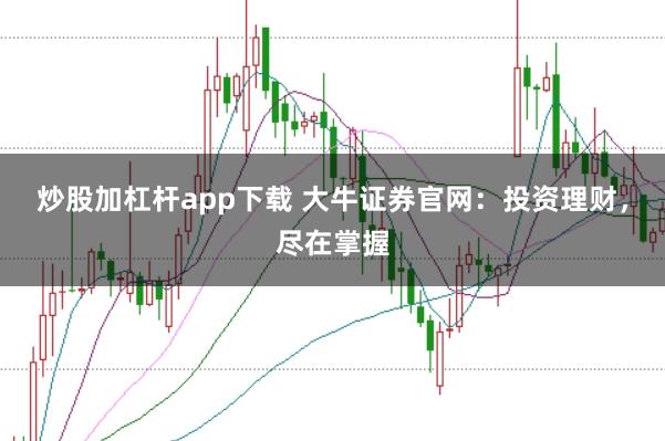 炒股加杠杆app下载 大牛证券官网：投资理财，尽在掌握