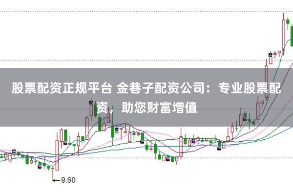 股票配资正规平台 金巷子配资公司：专业股票配资，助您财富增值