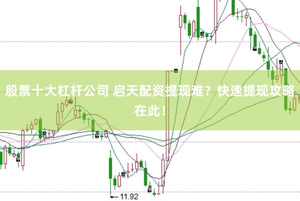 股票十大杠杆公司 启天配资提现难？快速提现攻略在此！