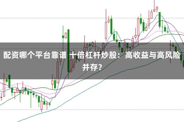 配资哪个平台靠谱 十倍杠杆炒股：高收益与高风险并存？