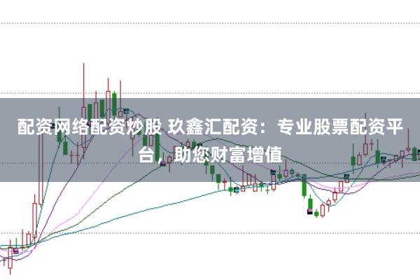 配资网络配资炒股 玖鑫汇配资：专业股票配资平台，助您财富增值