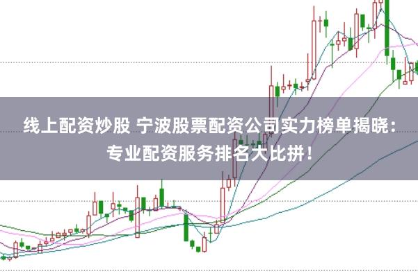 线上配资炒股 宁波股票配资公司实力榜单揭晓：专业配资服务排名大比拼！