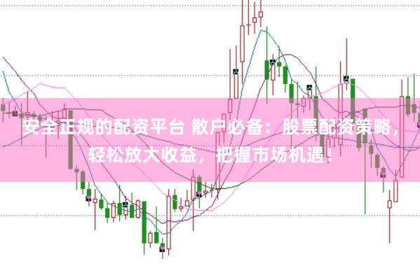 安全正规的配资平台 散户必备：股票配资策略，轻松放大收益，把握市场机遇！