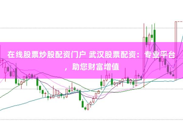 在线股票炒股配资门户 武汉股票配资：专业平台，助您财富增值