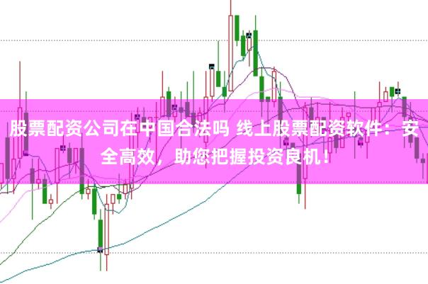 股票配资公司在中国合法吗 线上股票配资软件：安全高效，助您把握投资良机！