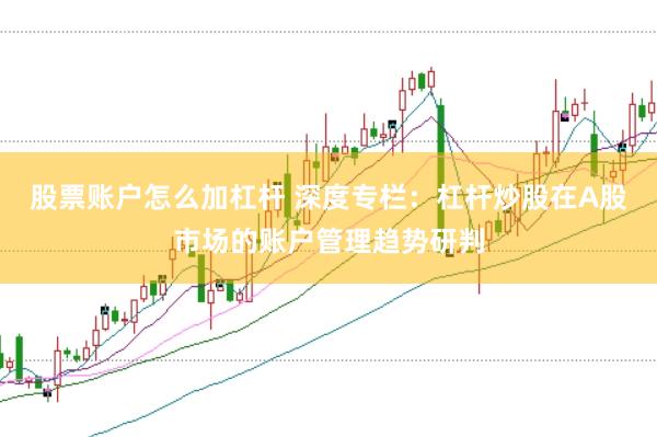股票账户怎么加杠杆 深度专栏：杠杆炒股在A股市场的账户管理趋势研判