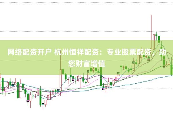 网络配资开户 杭州恒祥配资：专业股票配资，助您财富增值