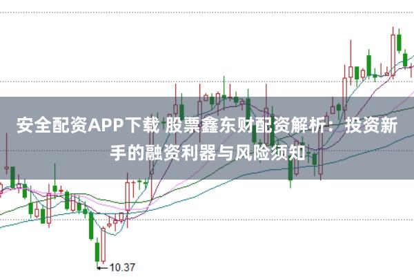 安全配资APP下载 股票鑫东财配资解析：投资新手的融资利器与风险须知