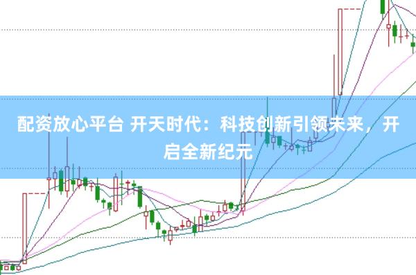 配资放心平台 开天时代：科技创新引领未来，开启全新纪元