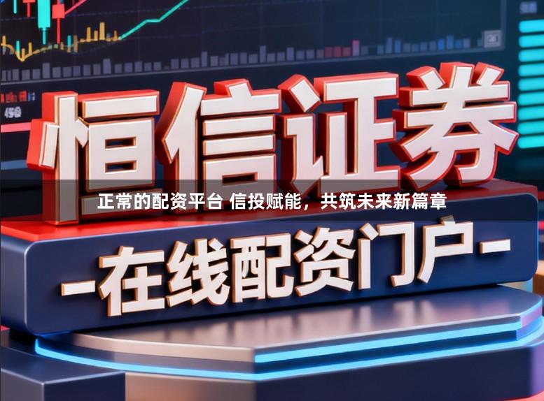 正常的配资平台 信投赋能，共筑未来新篇章