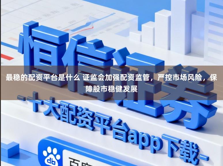 最稳的配资平台是什么 证监会加强配资监管，严控市场风险，保障股市稳健发展