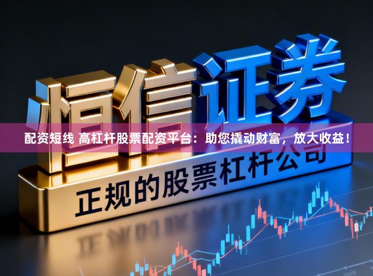 配资短线 高杠杆股票配资平台：助您撬动财富，放大收益！