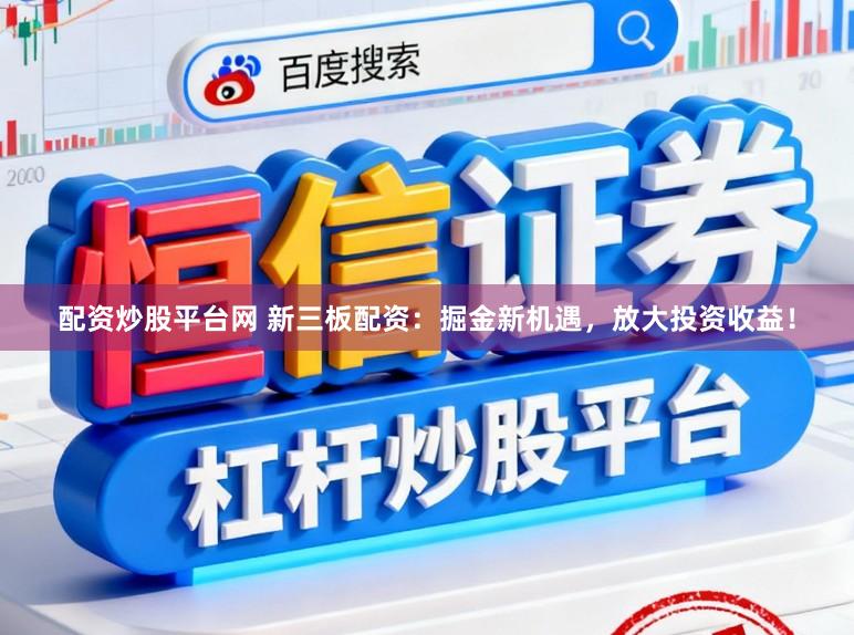配资炒股平台网 新三板配资：掘金新机遇，放大投资收益！