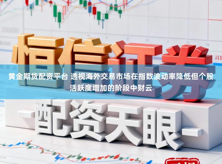 黄金期货配资平台 透视海外交易市场在指数波动率降低但个股活跃度增加的阶段中财云