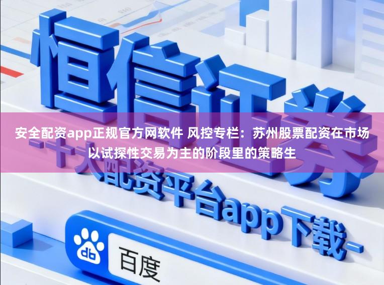 安全配资app正规官方网软件 风控专栏：苏州股票配资在市场以试探性交易为主的阶段里的策略生