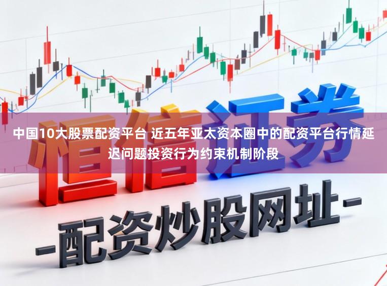 中国10大股票配资平台 近五年亚太资本圈中的配资平台行情延迟问题投资行为约束机制阶段