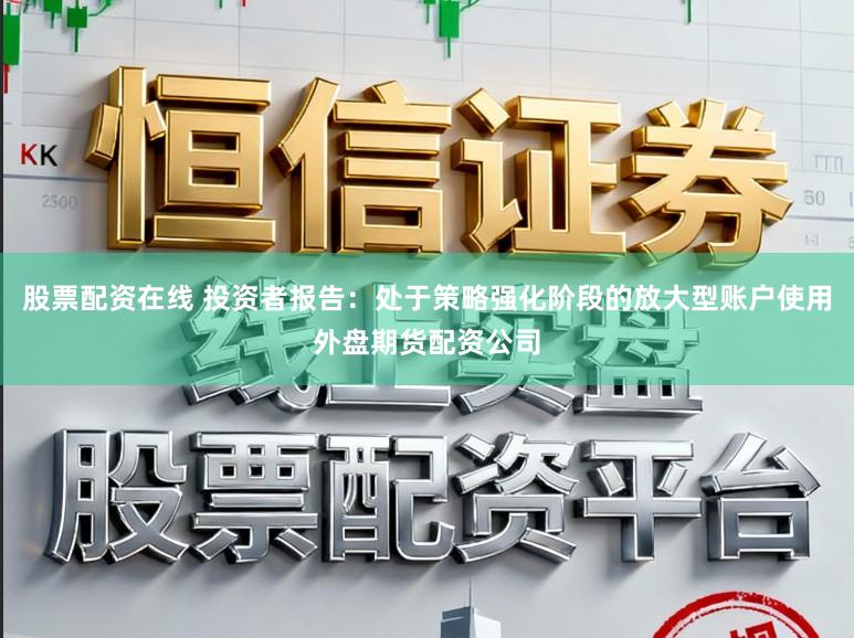 股票配资在线 投资者报告：处于策略强化阶段的放大型账户使用外盘期货配资公司