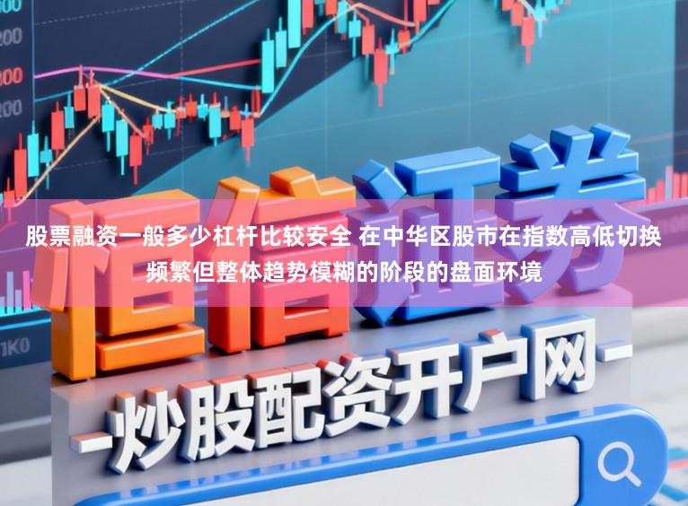 股票融资一般多少杠杆比较安全 在中华区股市在指数高低切换频繁但整体趋势模糊的阶段的盘面环境