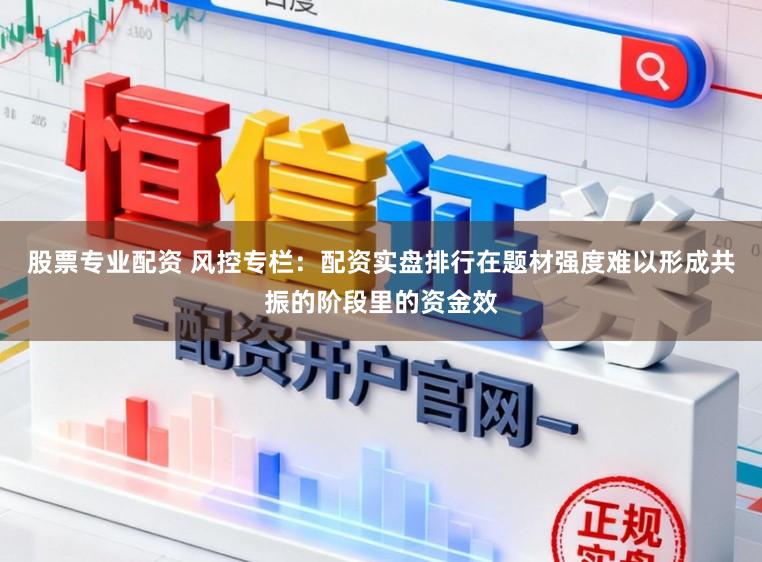 股票专业配资 风控专栏：配资实盘排行在题材强度难以形成共振的阶段里的资金效