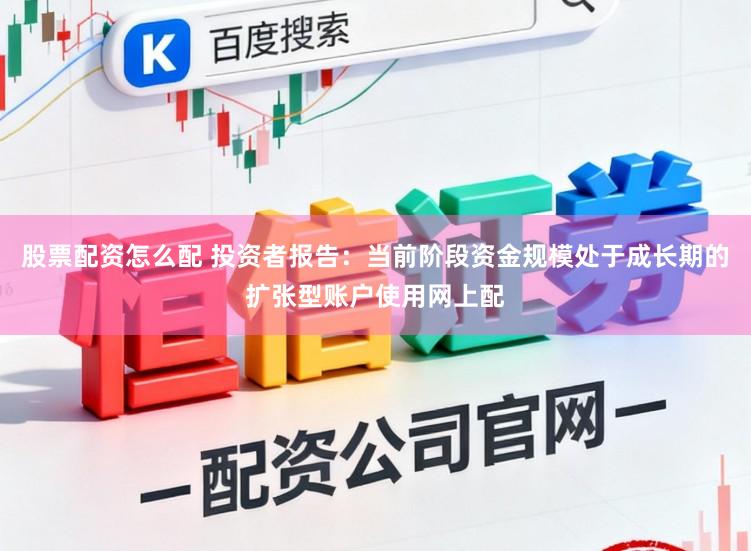 股票配资怎么配 投资者报告：当前阶段资金规模处于成长期的扩张型账户使用网上配