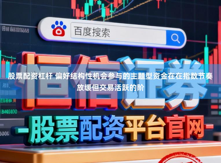 股票配资杠杆 偏好结构性机会参与的主题型资金在在指数节奏放缓但交易活跃的阶