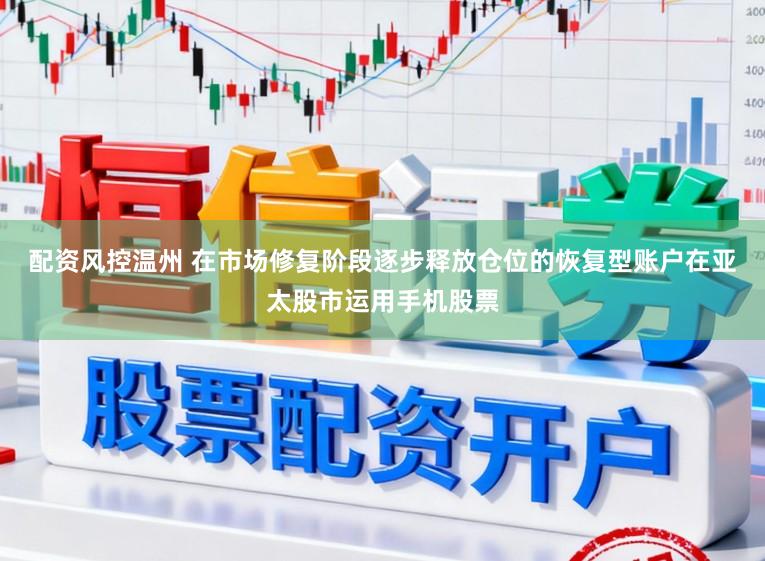 配资风控温州 在市场修复阶段逐步释放仓位的恢复型账户在亚太股市运用手机股票