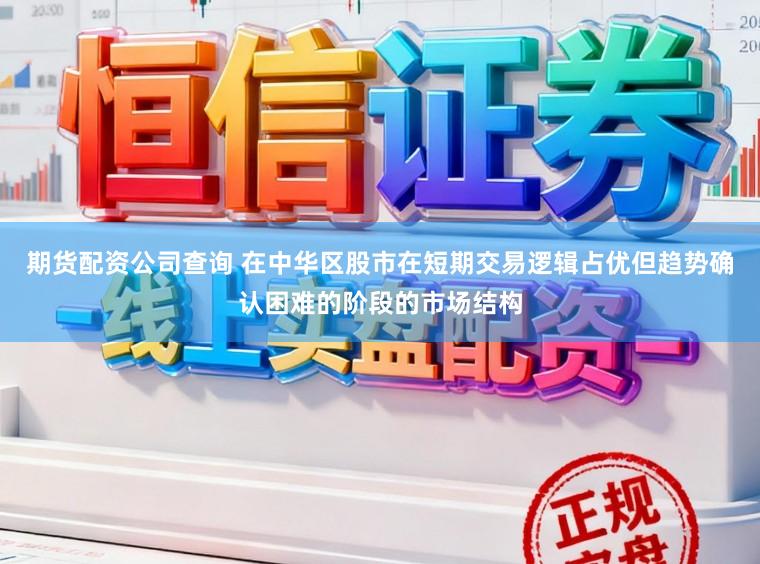 期货配资公司查询 在中华区股市在短期交易逻辑占优但趋势确认困难的阶段的市场结构