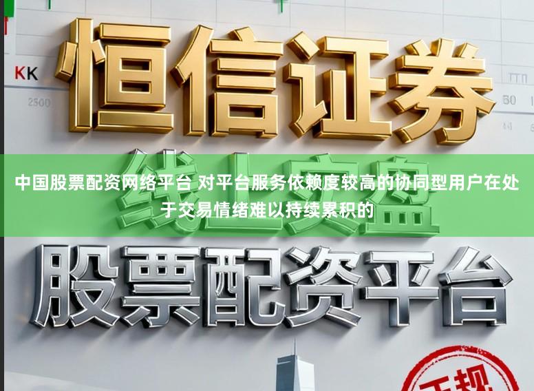 中国股票配资网络平台 对平台服务依赖度较高的协同型用户在处于交易情绪难以持续累积的