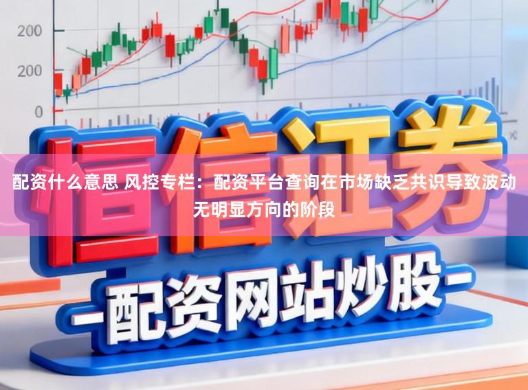 配资什么意思 风控专栏：配资平台查询在市场缺乏共识导致波动无明显方向的阶段