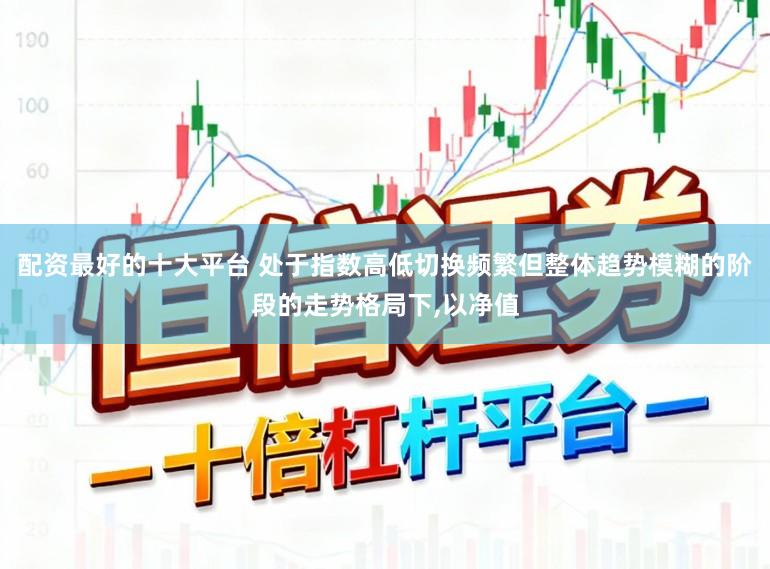 配资最好的十大平台 处于指数高低切换频繁但整体趋势模糊的阶段的走势格局下,以净值