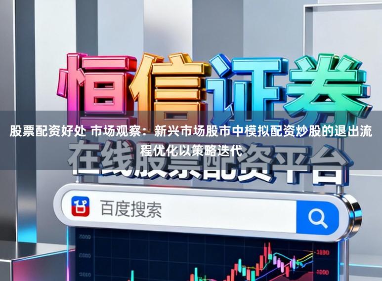 股票配资好处 市场观察：新兴市场股市中模拟配资炒股的退出流程优化以策略迭代