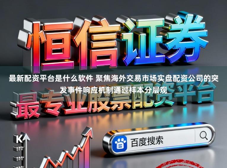 最新配资平台是什么软件 聚焦海外交易市场实盘配资公司的突发事件响应机制通过样本分层观