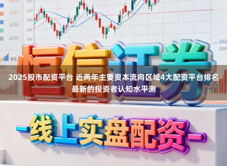 2025股市配资平台 近两年主要资本流向区域4大配资平台排名最新的投资者认知水平测
