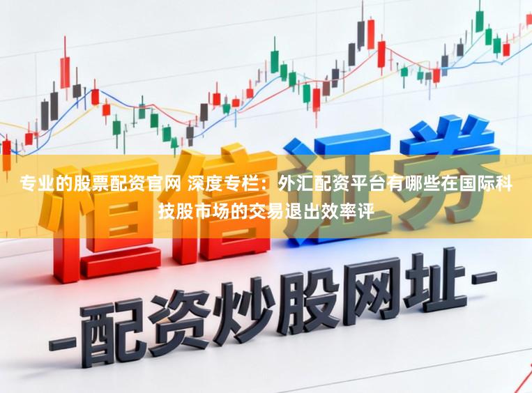 专业的股票配资官网 深度专栏：外汇配资平台有哪些在国际科技股市场的交易退出效率评