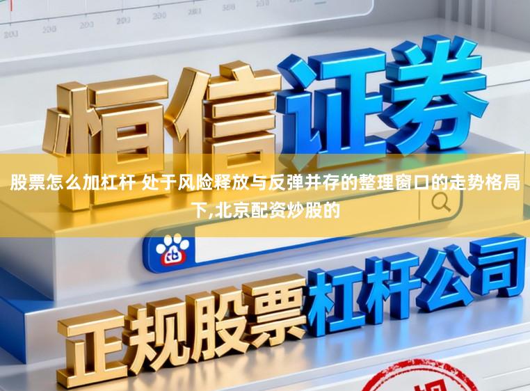股票怎么加杠杆 处于风险释放与反弹并存的整理窗口的走势格局下,北京配资炒股的