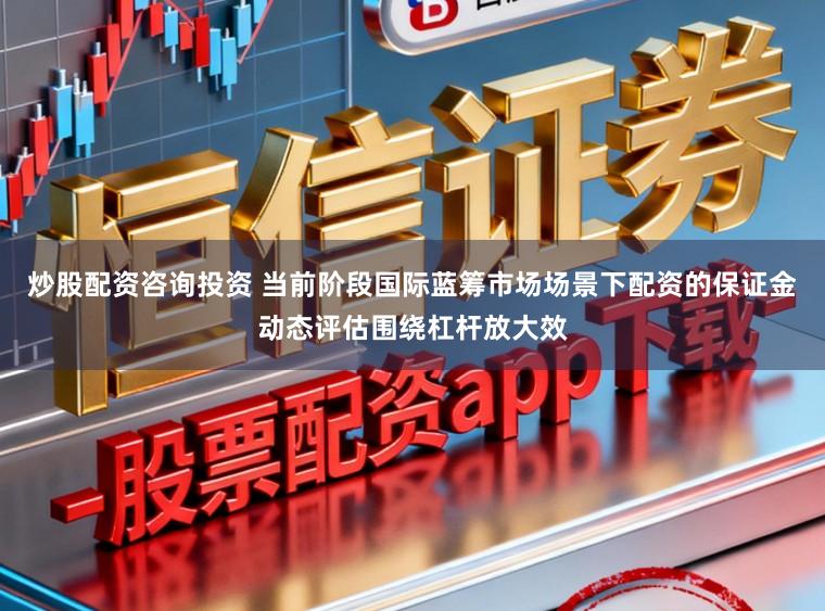 炒股配资咨询投资 当前阶段国际蓝筹市场场景下配资的保证金动态评估围绕杠杆放大效