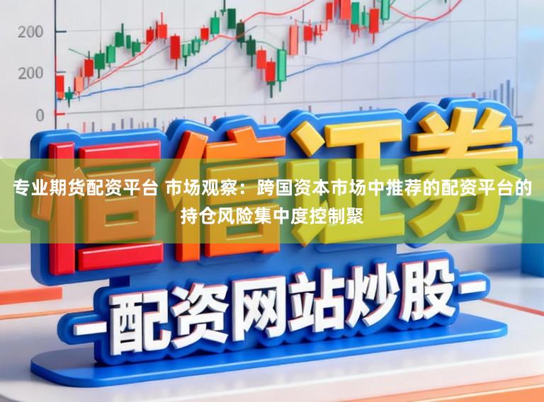 专业期货配资平台 市场观察：跨国资本市场中推荐的配资平台的持仓风险集中度控制聚
