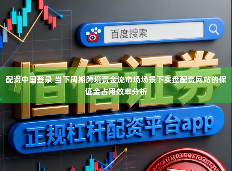 配资中国登录 当下周期跨境资金流市场场景下实盘配资网站的保证金占用效率分析