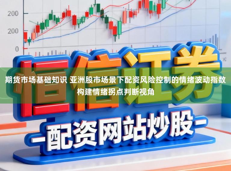 期货市场基础知识 亚洲股市场景下配资风险控制的情绪波动指数构建情绪拐点判断视角