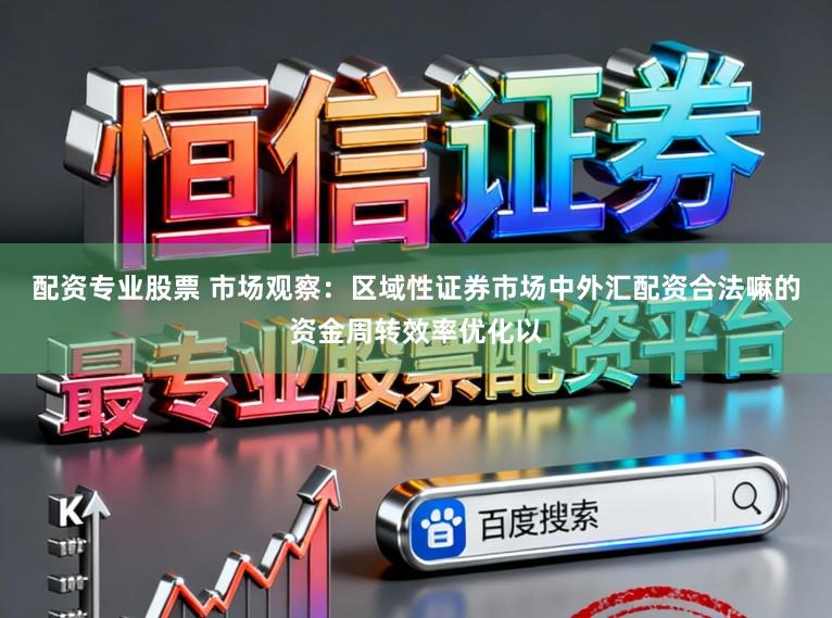 配资专业股票 市场观察：区域性证券市场中外汇配资合法嘛的资金周转效率优化以