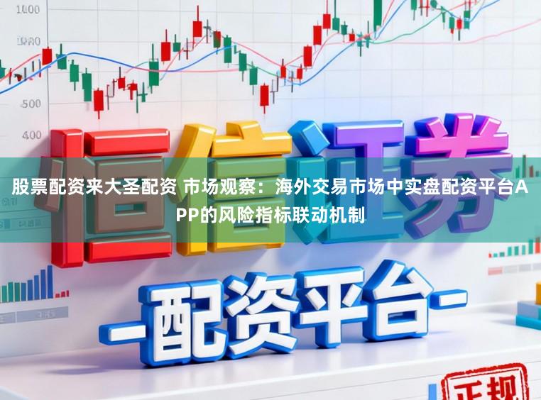 股票配资来大圣配资 市场观察：海外交易市场中实盘配资平台APP的风险指标联动机制